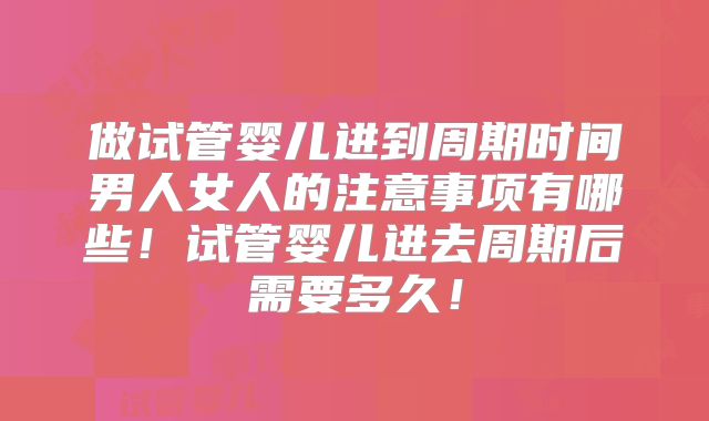 做试管婴儿进到周期时间男人女人的注意事项有哪些！试管婴儿进去周期后需要多久！