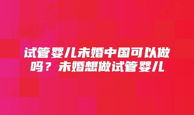 试管婴儿未婚中国可以做吗？未婚想做试管婴儿