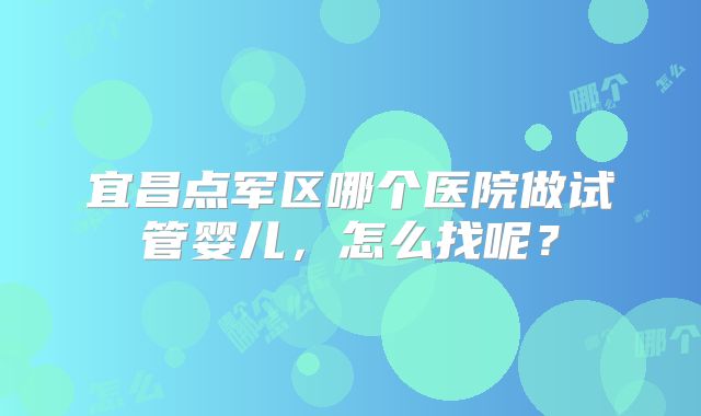 宜昌点军区哪个医院做试管婴儿,怎么找呢?