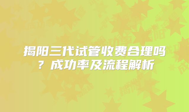 揭阳三代试管收费合理吗？成功率及流程解析