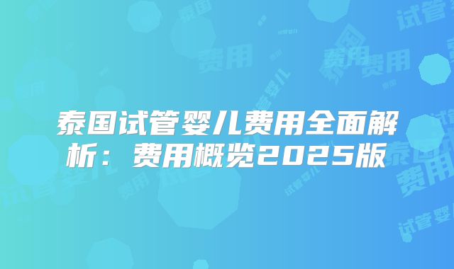 泰国试管婴儿费用全面解析：费用概览2025版