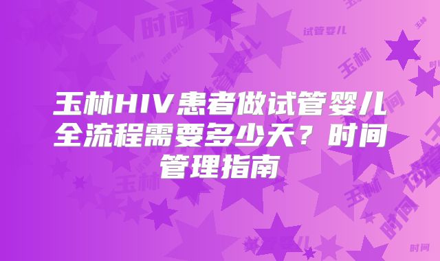 玉林HIV患者做试管婴儿全流程需要多少天?时间管理指南
