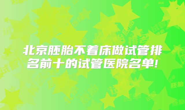 北京胚胎不着床做试管排名前十的试管医院名单!