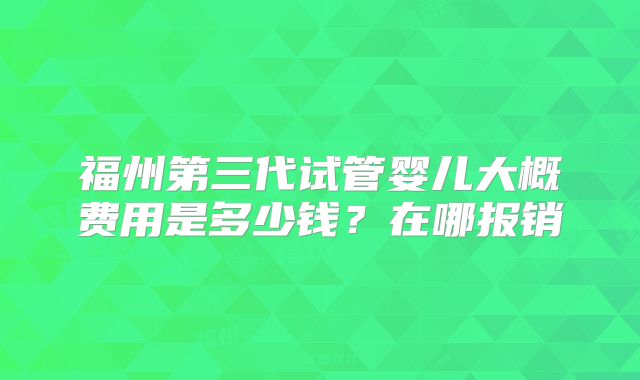 福州第三代试管婴儿大概费用是多少钱?在哪报销