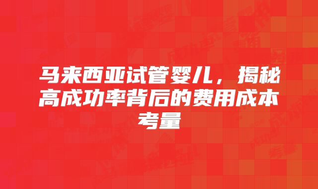 马来西亚试管婴儿,揭秘高成功率背后的费用成本考量