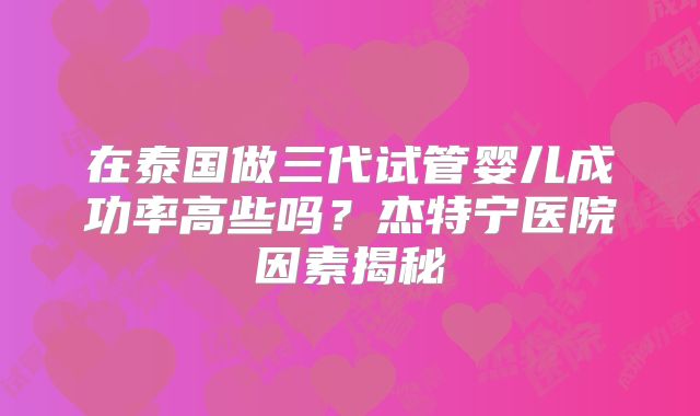 在泰国做三代试管婴儿成功率高些吗？杰特宁医院因素揭秘