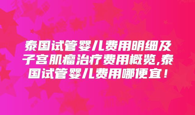 泰国试管婴儿费用明细及子宫肌瘤治疗费用概览,泰国试管婴儿费用哪便宜!