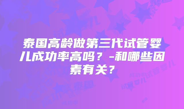 泰国高龄做第三代试管婴儿成功率高吗?-和哪些因素有关?