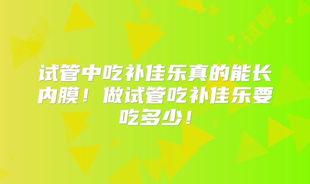 试管中吃补佳乐真的能长内膜!做试管吃补佳乐要吃多少!