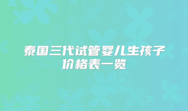 泰国三代试管婴儿生孩子价格表一览