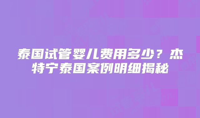 泰国试管婴儿费用多少？杰特宁泰国案例明细揭秘