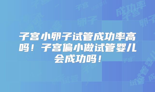 子宫小卵子试管成功率高吗!子宫偏小做试管婴儿会成功吗!