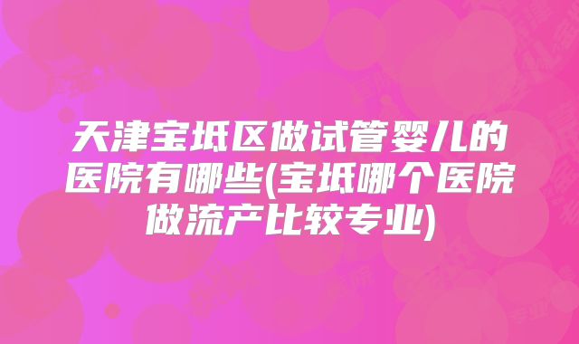 天津宝坻区做试管婴儿的医院有哪些(宝坻哪个医院做流产比较专业)