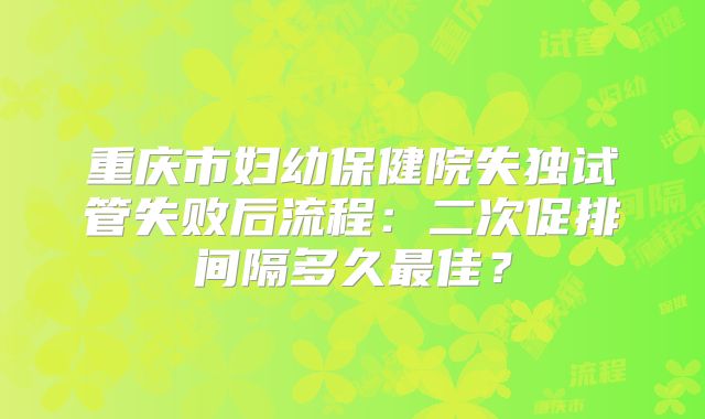 重庆市妇幼保健院失独试管失败后流程：二次促排间隔多久最佳？