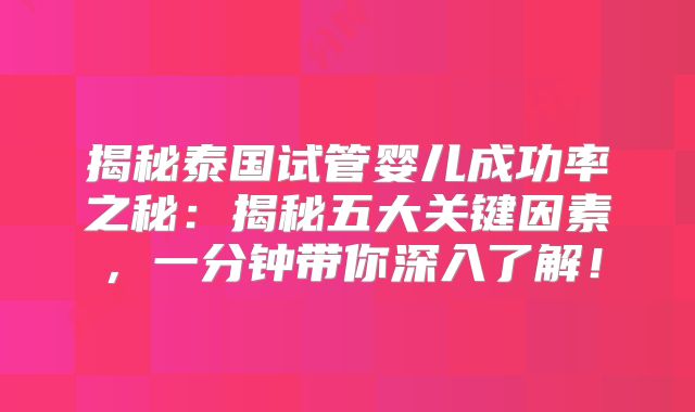 揭秘泰国试管婴儿成功率之秘：揭秘五大关键因素，一分钟带你深入了解！