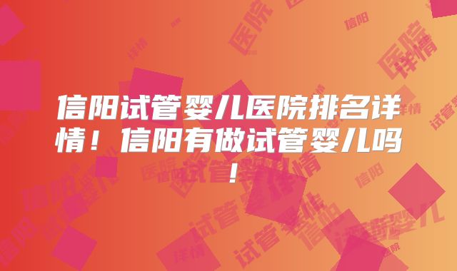信阳试管婴儿医院排名详情!信阳有做试管婴儿吗!