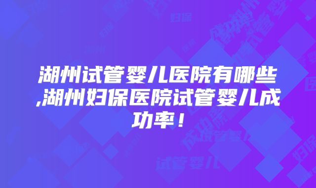 湖州试管婴儿医院有哪些,湖州妇保医院试管婴儿成功率！
