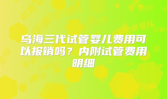 乌海三代试管婴儿费用可以报销吗?内附试管费用明细