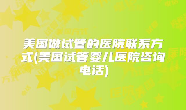 美国做试管的医院联系方式(美国试管婴儿医院咨询电话)