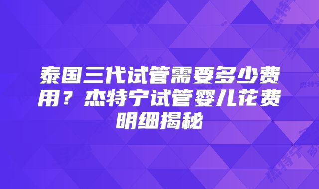 泰国三代试管需要多少费用？杰特宁试管婴儿花费明细揭秘