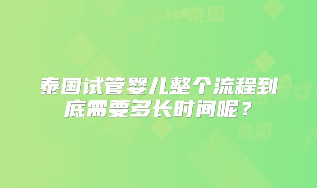 泰国试管婴儿整个流程到底需要多长时间呢?