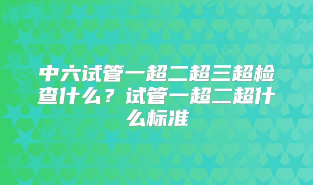 中六试管一超二超三超检查什么?试管一超二超什么标准