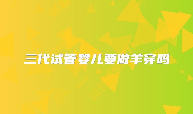 三代试管婴儿要做羊穿吗