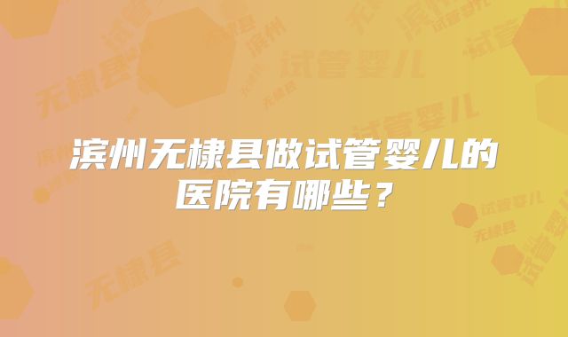 滨州无棣县做试管婴儿的医院有哪些？