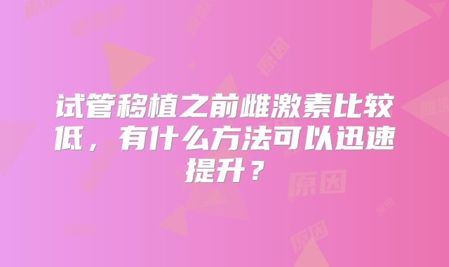 试管移植之前雌激素比较低,有什么方法可以迅速提升?