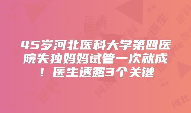 45岁河北医科大学第四医院失独妈妈试管一次就成!医生透露3个关键