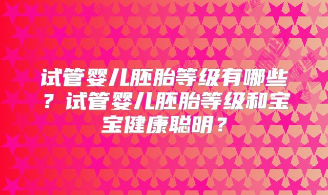 试管婴儿胚胎等级有哪些?试管婴儿胚胎等级和宝宝健康聪明?