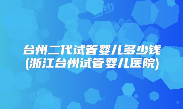 台州二代试管婴儿多少钱(浙江台州试管婴儿医院)