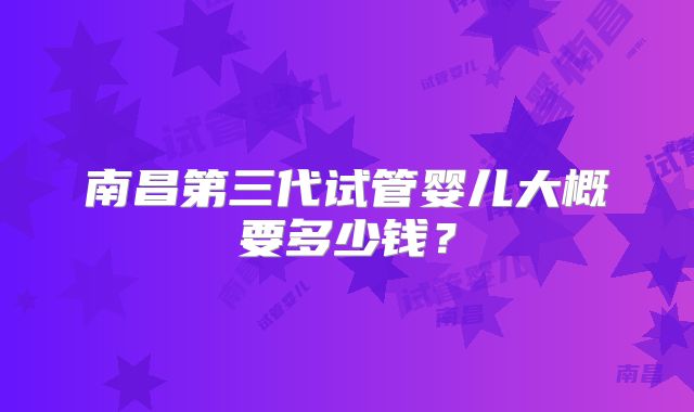 南昌第三代试管婴儿大概要多少钱?