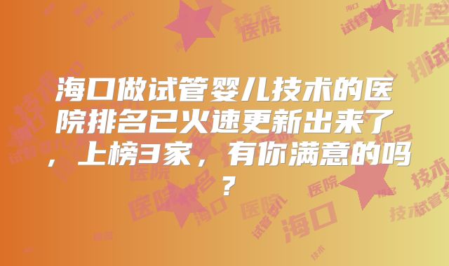 海口做试管婴儿技术的医院排名已火速更新出来了,上榜3家,有你满意的吗?
