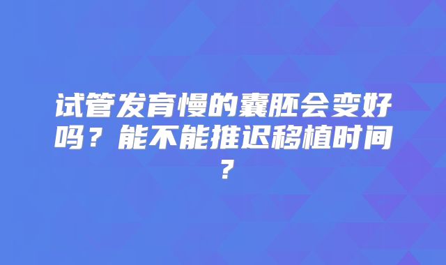试管发育慢的囊胚会变好吗？能不能推迟移植时间？