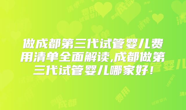 做成都第三代试管婴儿费用清单全面解读,成都做第三代试管婴儿哪家好!