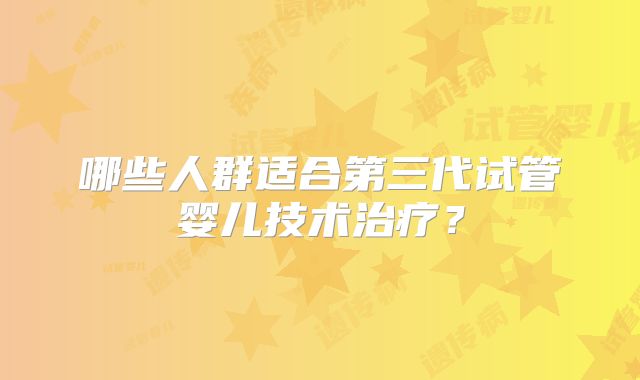哪些人群适合第三代试管婴儿技术治疗?