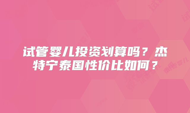试管婴儿投资划算吗?杰特宁泰国性价比如何?