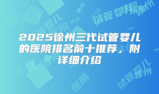 2025徐州三代试管婴儿的医院排名前十推荐，附详细介绍