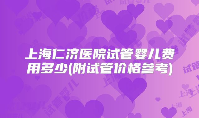 上海仁济医院试管婴儿费用多少(附试管价格参考)