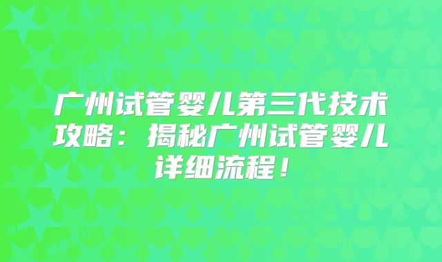 广州试管婴儿第三代技术攻略:揭秘广州试管婴儿详细流程!