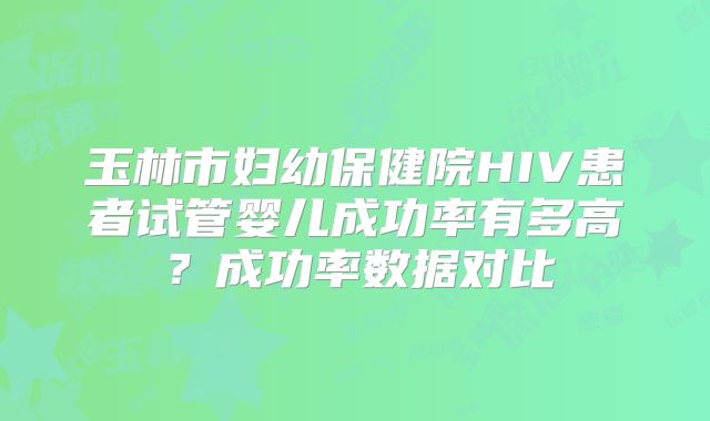 玉林市妇幼保健院HIV患者试管婴儿成功率有多高？成功率数据对比