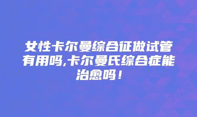 女性卡尔曼综合征做试管有用吗,卡尔曼氏综合症能治愈吗!