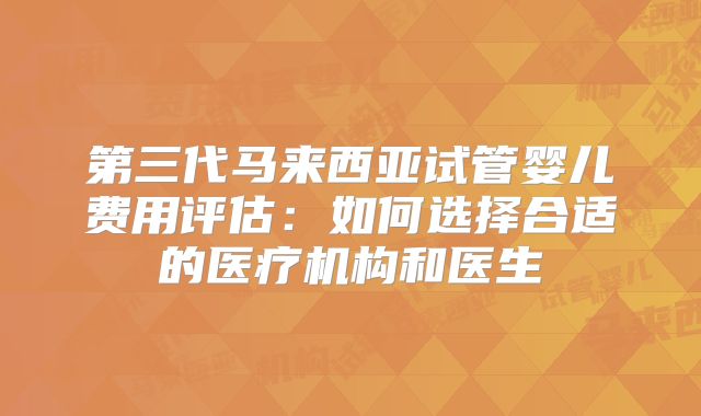 第三代马来西亚试管婴儿费用评估:如何选择合适的医疗机构和医生