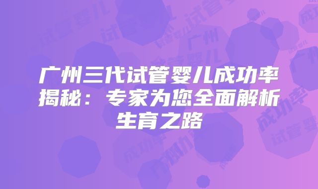 广州三代试管婴儿成功率揭秘:专家为您全面解析生育之路