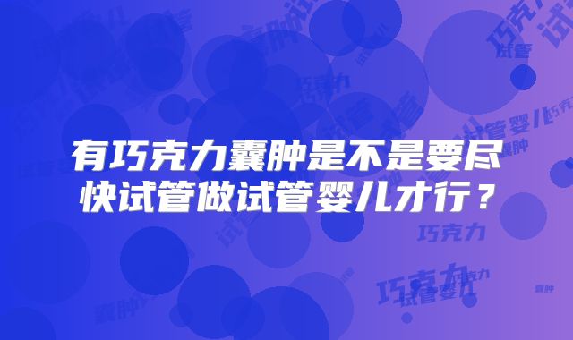 有巧克力囊肿是不是要尽快试管做试管婴儿才行?