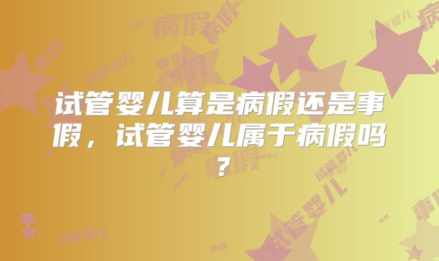 试管婴儿算是病假还是事假,试管婴儿属于病假吗?