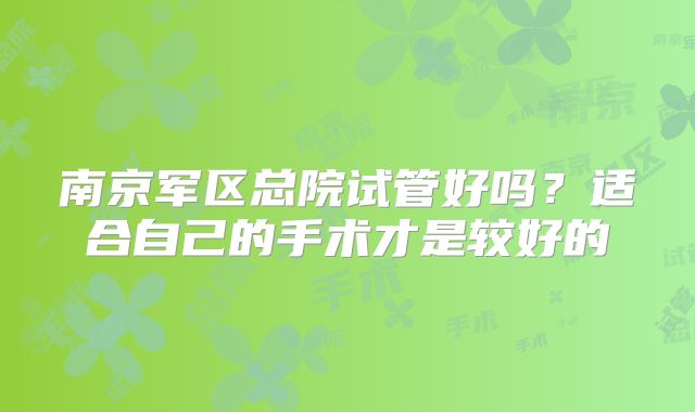 南京军区总院试管好吗？适合自己的手术才是较好的