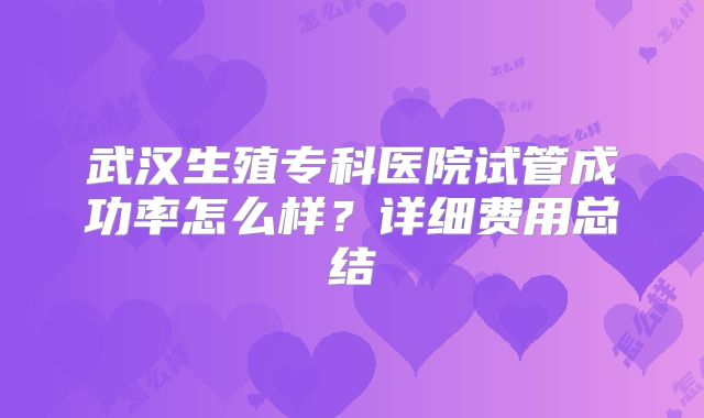 武汉生殖专科医院试管成功率怎么样？详细费用总结