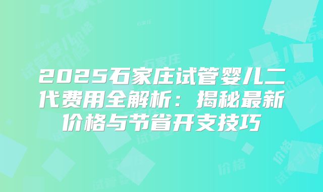 2025石家庄试管婴儿二代费用全解析:揭秘最新价格与节省开支技巧
